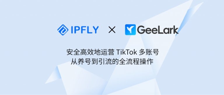 跨境电商小白，用GeeLark云手机 + IPFLY IP，从0到1做出 5 个万粉 TikTok 账号！