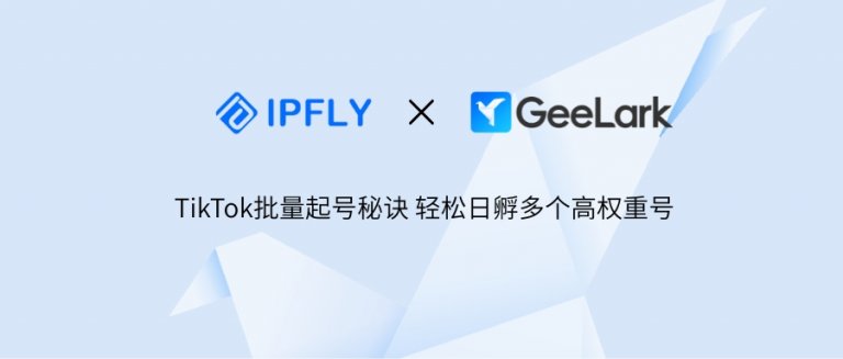 TikTok 批量起号零封号！GeeLark+ IPFLY，小白也能轻松日孵10个高权重号
